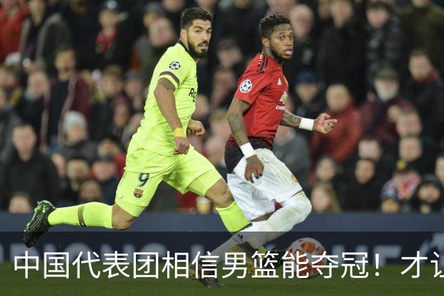 中国代表团相信男篮能夺冠！才让胡明轩当旗手 名记：郭士强不会辞职